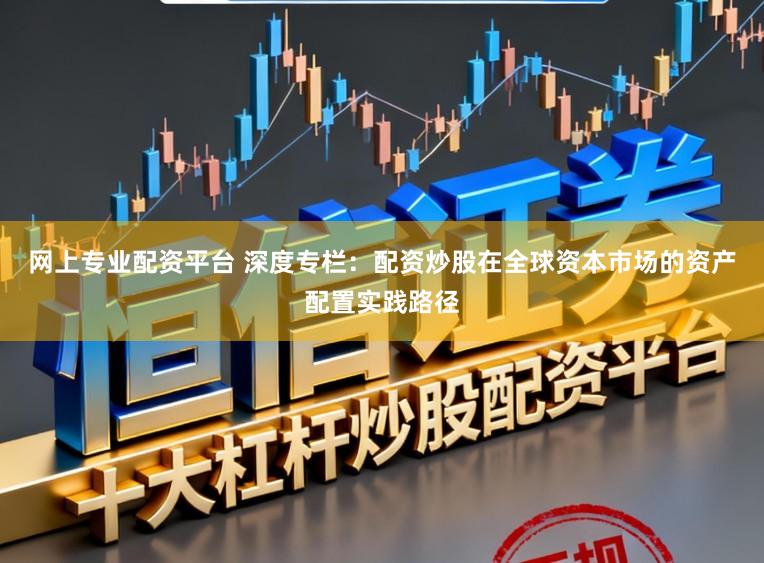 网上专业配资平台 深度专栏：配资炒股在全球资本市场的资产配置实践路径