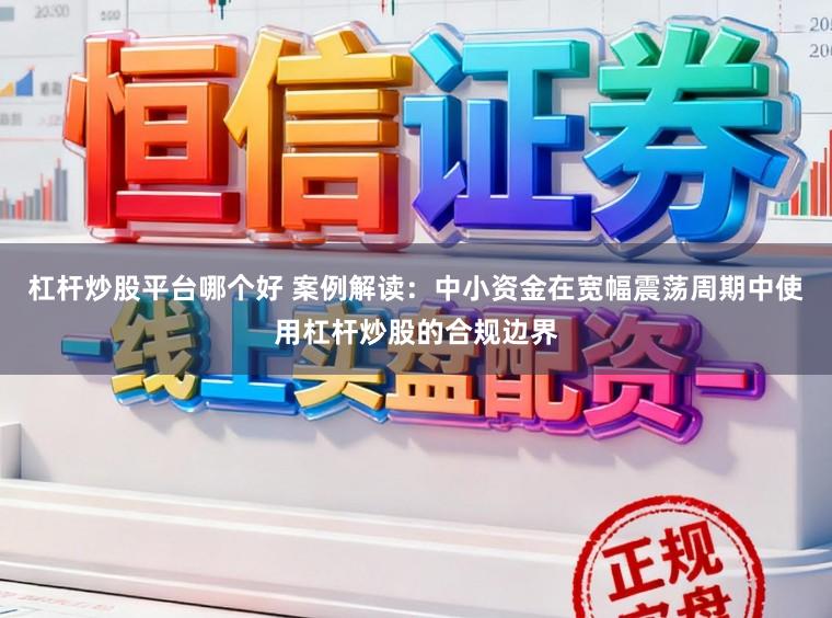 杠杆炒股平台哪个好 案例解读:中小资金在宽幅震荡周期中使用杠杆炒股的合规边界