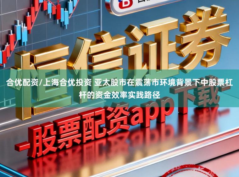 合优配资/上海合优投资 亚太股市在震荡市环境背景下中股票杠杆的资金效率实践路径
