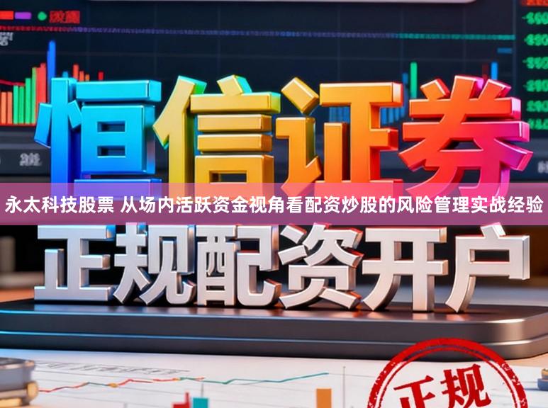 永太科技股票 从场内活跃资金视角看配资炒股的风险管理实战经验