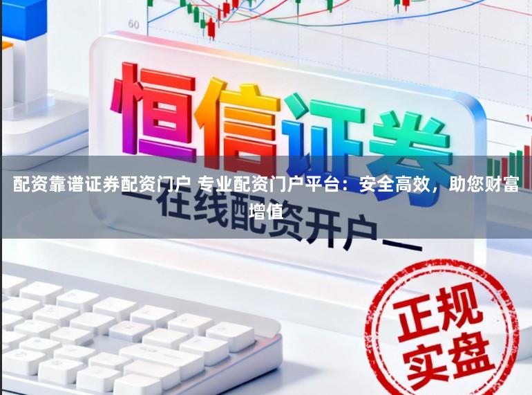 配资靠谱证券配资门户 专业配资门户平台：安全高效，助您财富增值