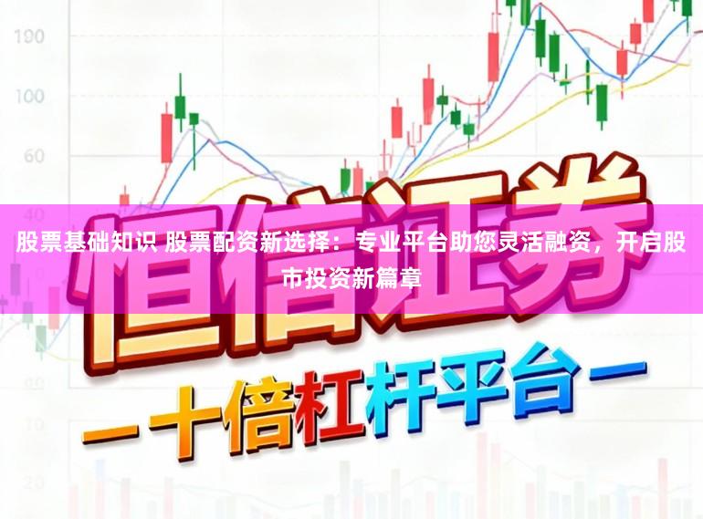 股票基础知识 股票配资新选择：专业平台助您灵活融资，开启股市投资新篇章