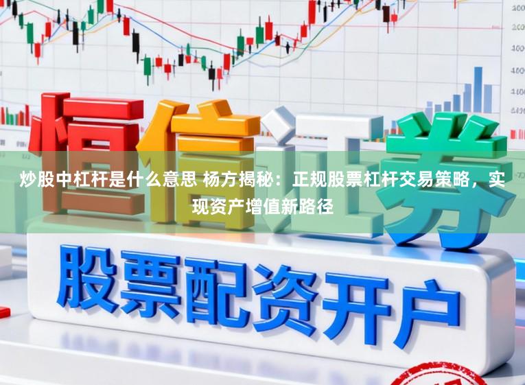 炒股中杠杆是什么意思 杨方揭秘：正规股票杠杆交易策略，实现资产增值新路径