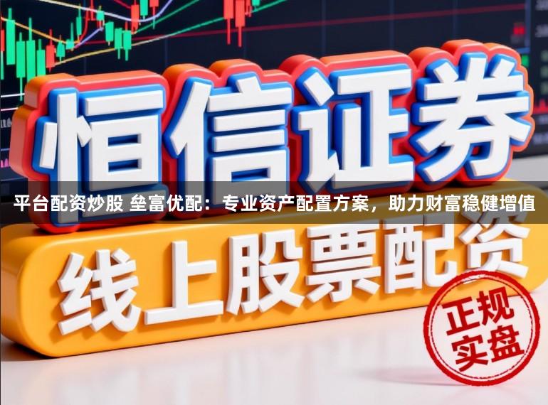 平台配资炒股 垒富优配：专业资产配置方案，助力财富稳健增值