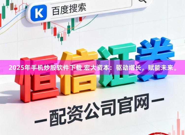 2025年手机炒股软件下载 宏大资本：驱动增长，赋能未来。