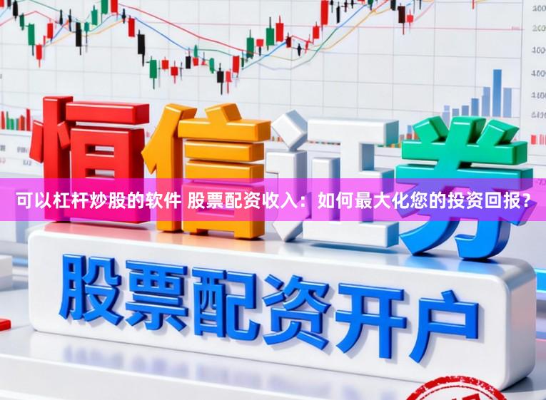 可以杠杆炒股的软件 股票配资收入:如何最大化您的投资回报?
