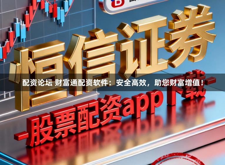 配资论坛 财富通配资软件：安全高效，助您财富增值！
