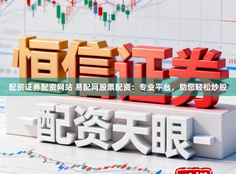 配资证券配资网站 易配网股票配资：专业平台，助您轻松炒股