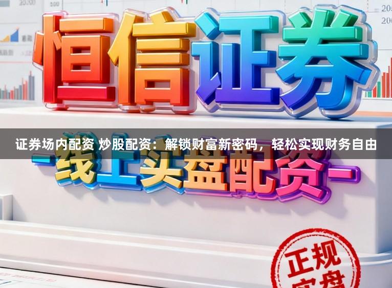 证券场内配资 炒股配资：解锁财富新密码，轻松实现财务自由