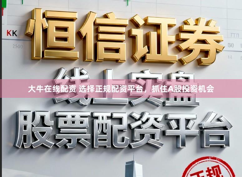 大牛在线配资 选择正规配资平台，抓住A股投资机会