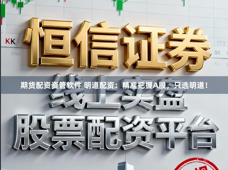 期货配资资管软件 明道配资：精准把握A股，只选明道！