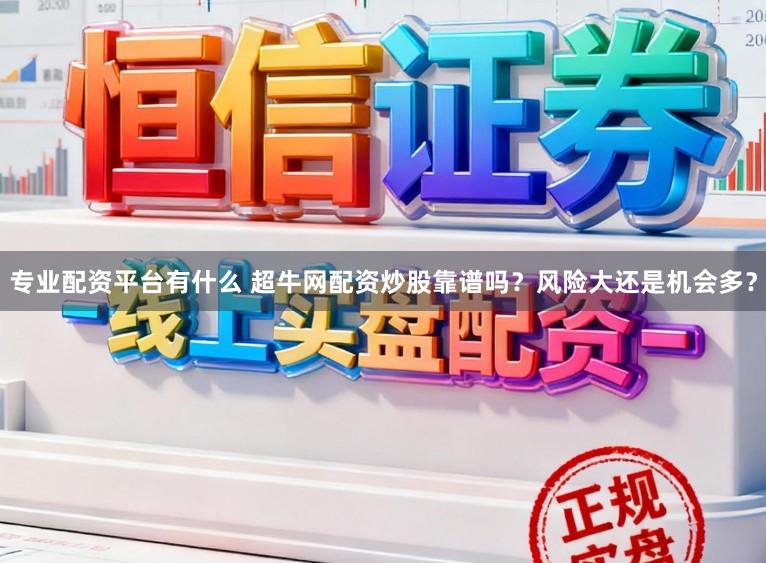 专业配资平台有什么 超牛网配资炒股靠谱吗？风险大还是机会多？