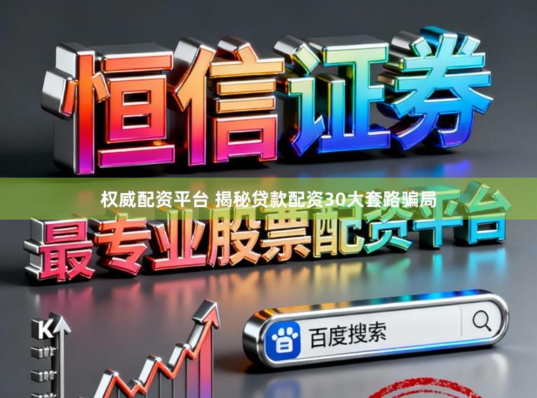 权威配资平台 揭秘贷款配资30大套路骗局