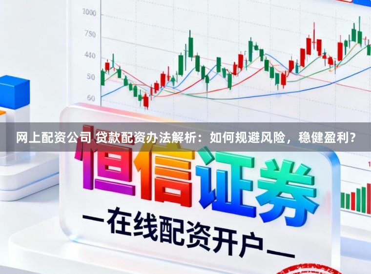 网上配资公司 贷款配资办法解析：如何规避风险，稳健盈利？