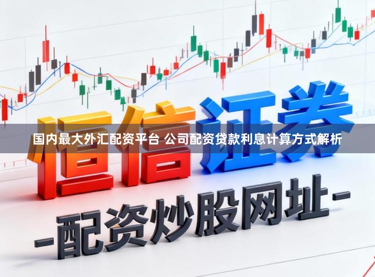 国内最大外汇配资平台 公司配资贷款利息计算方式解析