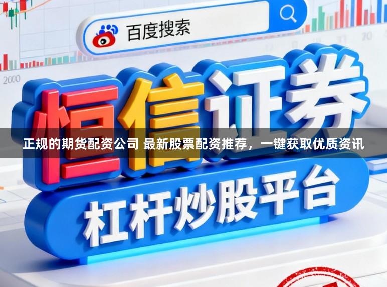 正规的期货配资公司 最新股票配资推荐，一键获取优质资讯