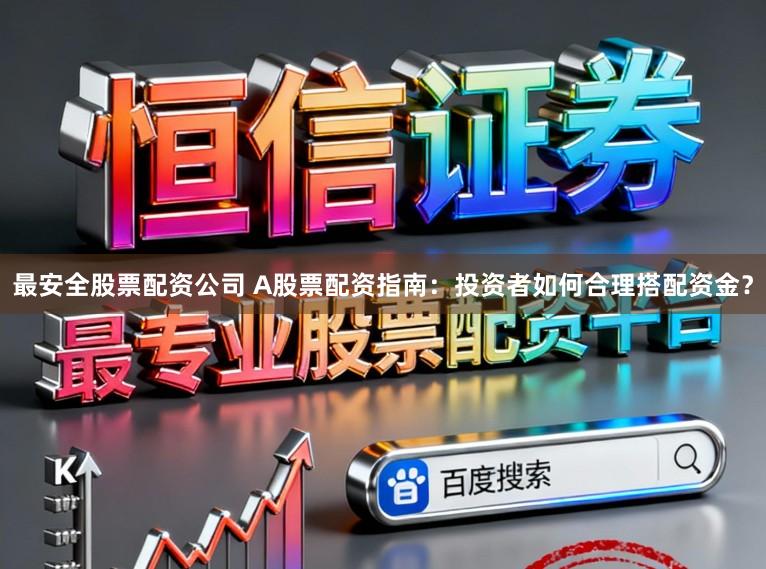 最安全股票配资公司 A股票配资指南：投资者如何合理搭配资金？
