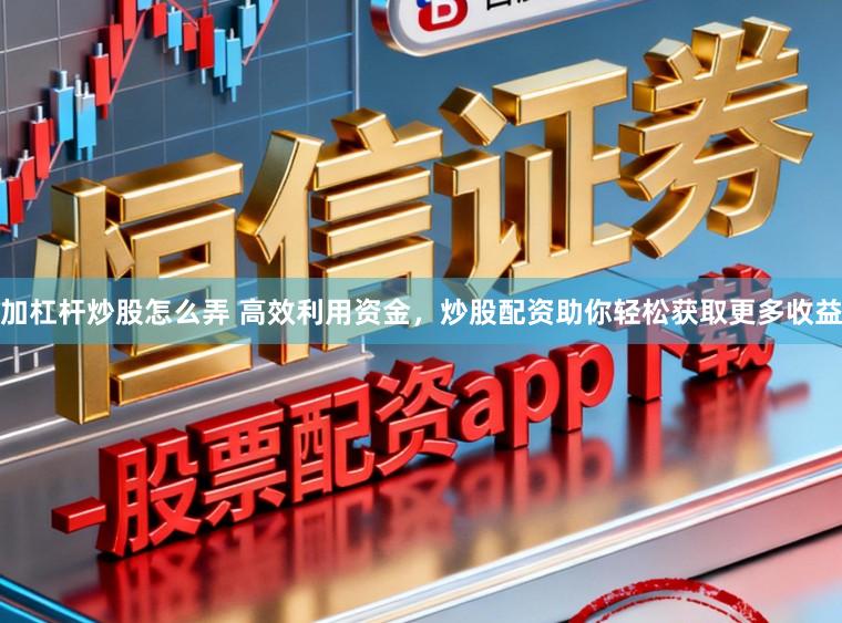 加杠杆炒股怎么弄 高效利用资金，炒股配资助你轻松获取更多收益