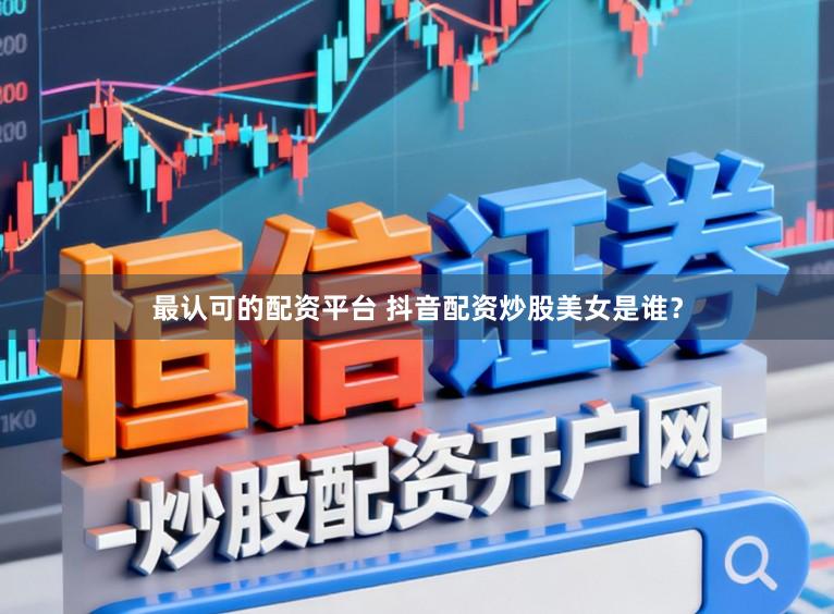 最认可的配资平台 抖音配资炒股美女是谁？