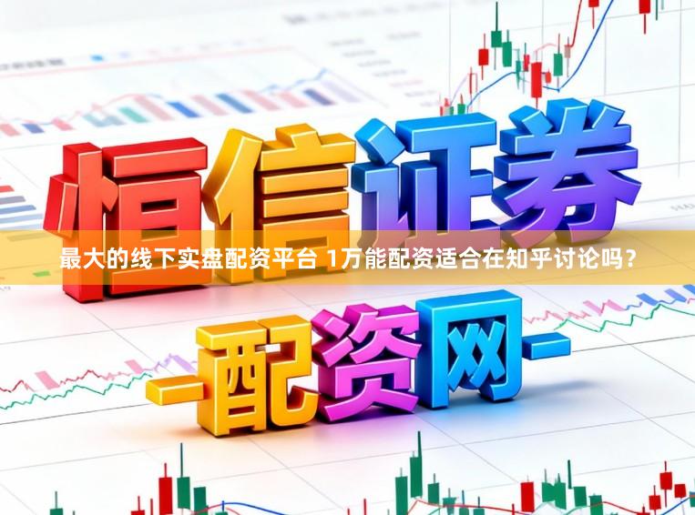 最大的线下实盘配资平台 1万能配资适合在知乎讨论吗？