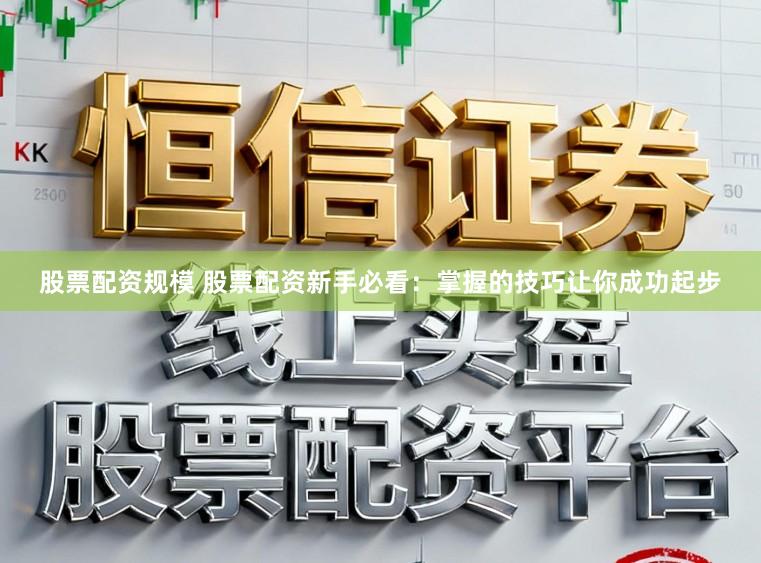 股票配资规模 股票配资新手必看：掌握的技巧让你成功起步