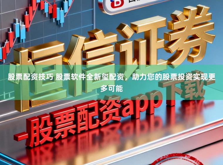 股票配资技巧 股票软件全新玺配资，助力您的股票投资实现更多可能