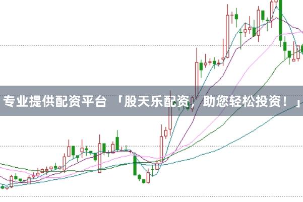 专业提供配资平台 「股天乐配资，助您轻松投资！」