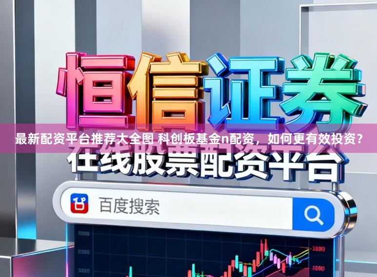 最新配资平台推荐大全图 科创板基金n配资，如何更有效投资？