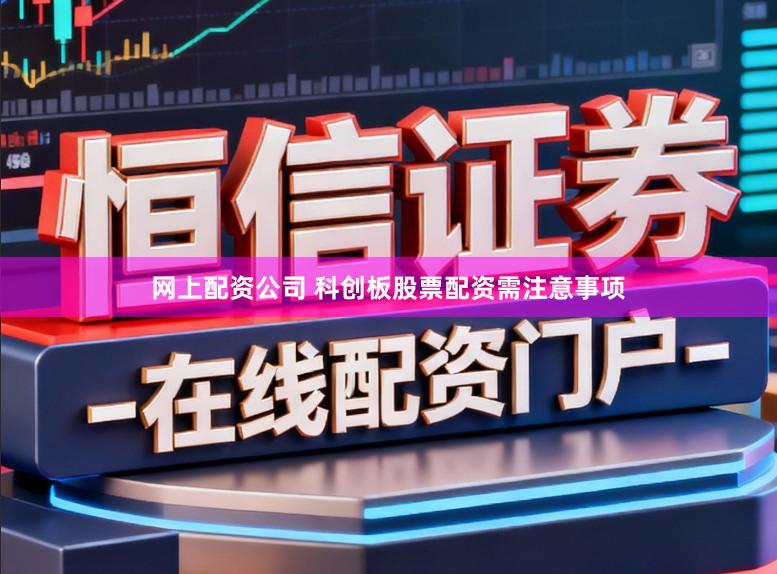 网上配资公司 科创板股票配资需注意事项