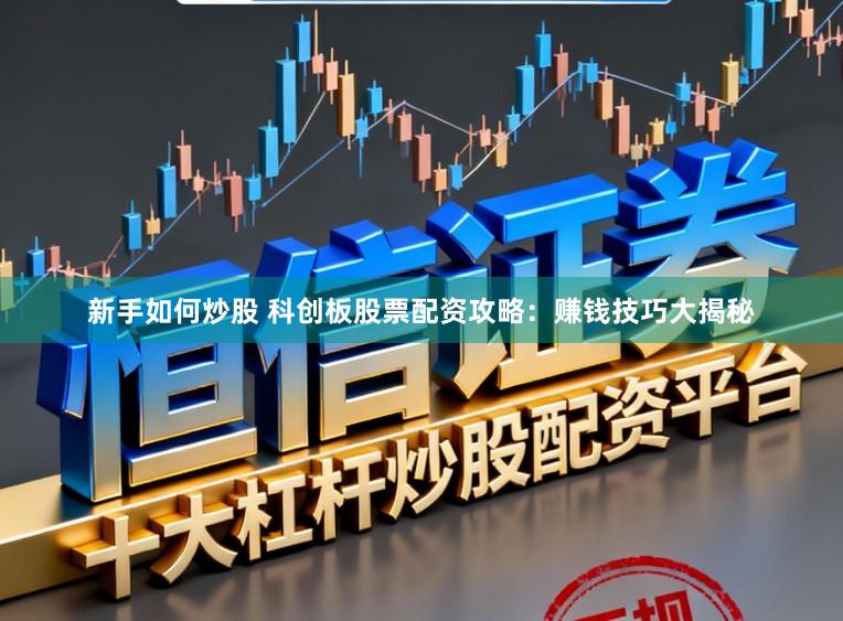 新手如何炒股 科创板股票配资攻略：赚钱技巧大揭秘