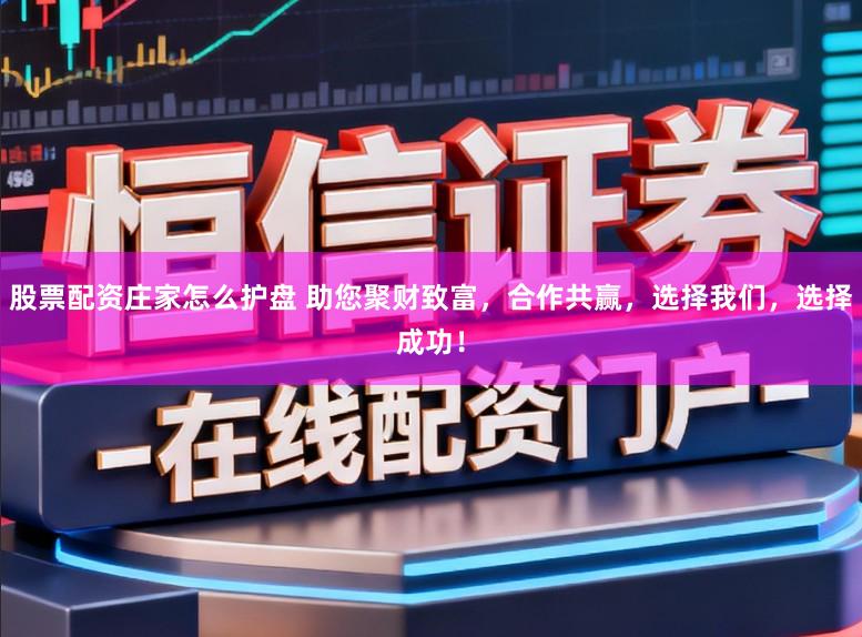 股票配资庄家怎么护盘 助您聚财致富,合作共赢,选择我们,选择成功!