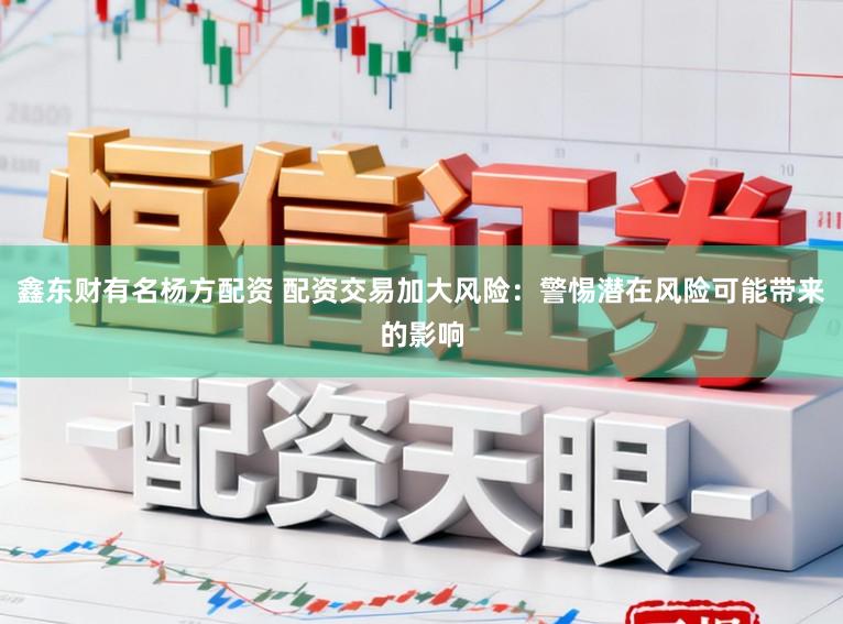 鑫东财有名杨方配资 配资交易加大风险：警惕潜在风险可能带来的影响