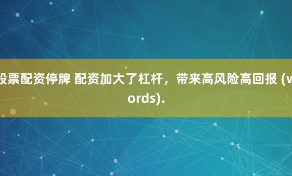 股票配资停牌 配资加大了杠杆,带来高风险高回报 (words).