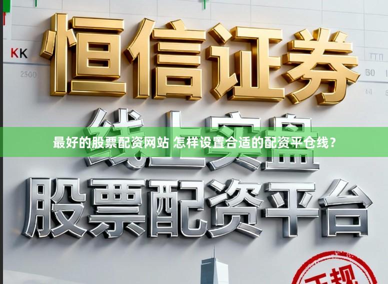 最好的股票配资网站 怎样设置合适的配资平仓线？