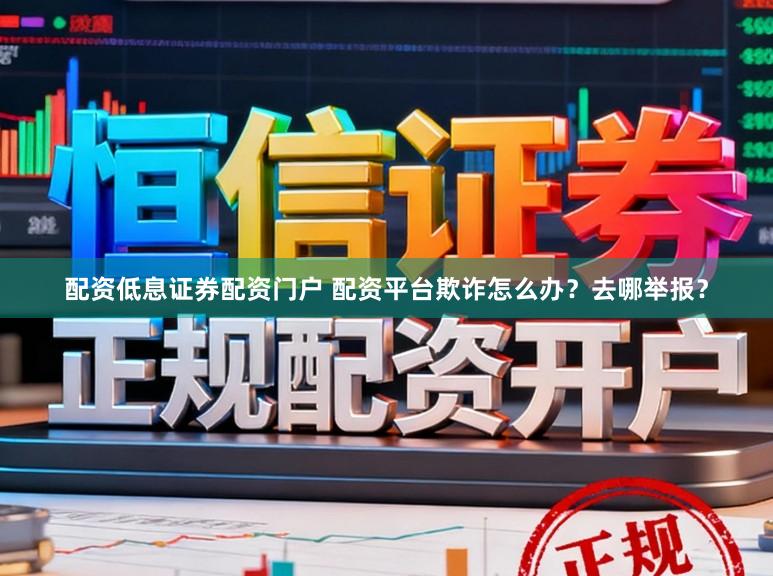 配资低息证券配资门户 配资平台欺诈怎么办？去哪举报？