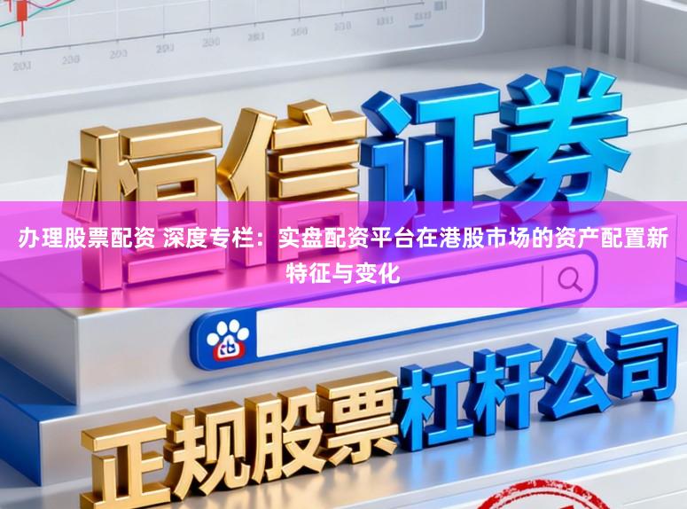办理股票配资 深度专栏：实盘配资平台在港股市场的资产配置新特征与变化