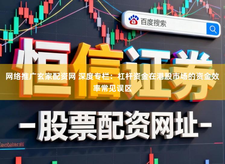 网络推广玄家配资网 深度专栏：杠杆资金在港股市场的资金效率常见误区