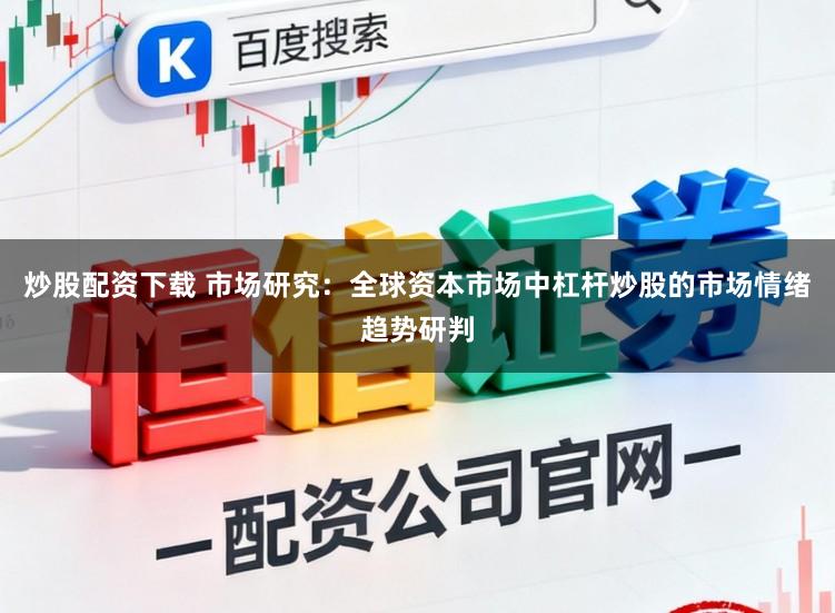 炒股配资下载 市场研究：全球资本市场中杠杆炒股的市场情绪趋势研判
