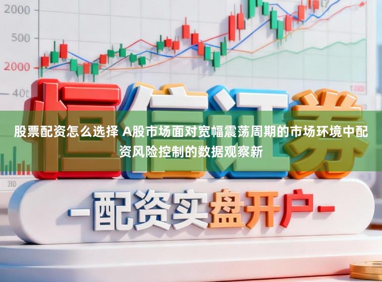 股票配资怎么选择 A股市场面对宽幅震荡周期的市场环境中配资风险控制的数据观察新