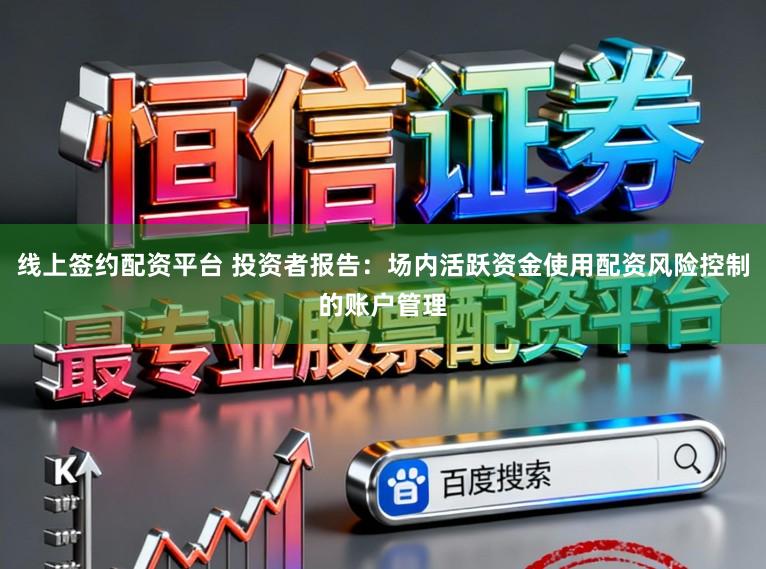 线上签约配资平台 投资者报告：场内活跃资金使用配资风险控制的账户管理