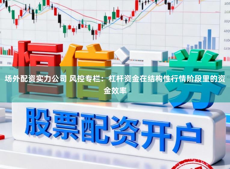 场外配资实力公司 风控专栏：杠杆资金在结构性行情阶段里的资金效率