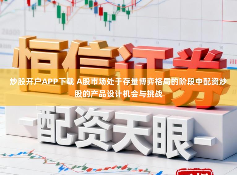 炒股开户APP下载 A股市场处于存量博弈格局的阶段中配资炒股的产品设计机会与挑战