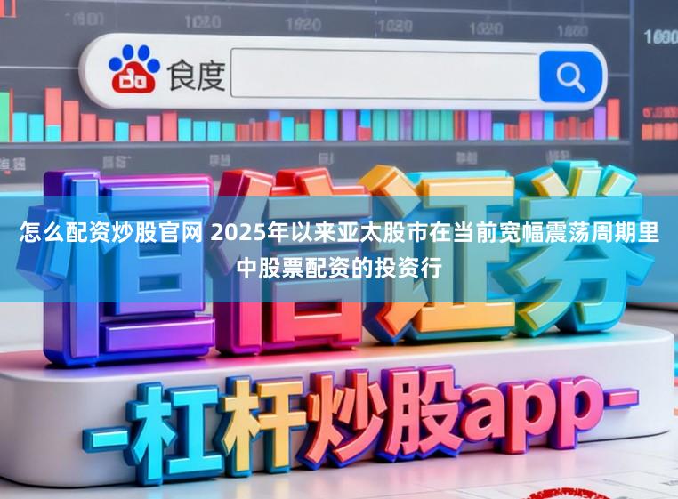 怎么配资炒股官网 2025年以来亚太股市在当前宽幅震荡周期里中股票配资的投资行