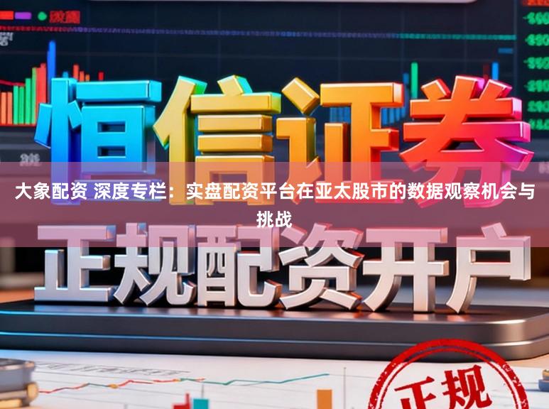 大象配资 深度专栏:实盘配资平台在亚太股市的数据观察机会与挑战