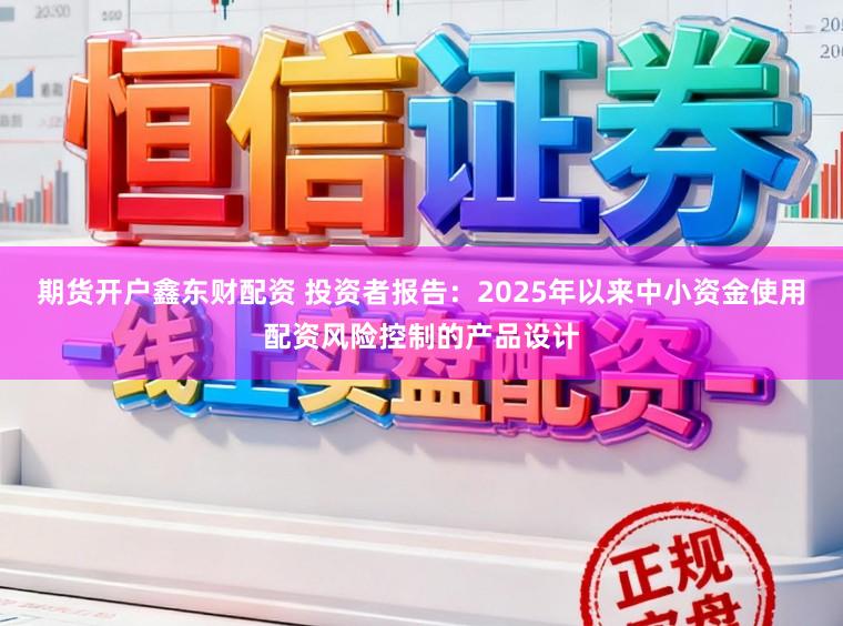 期货开户鑫东财配资 投资者报告：2025年以来中小资金使用配资风险控制的产品设计