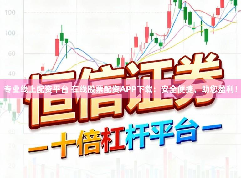 专业线上配资平台 在线股票配资APP下载:安全便捷,助您盈利!