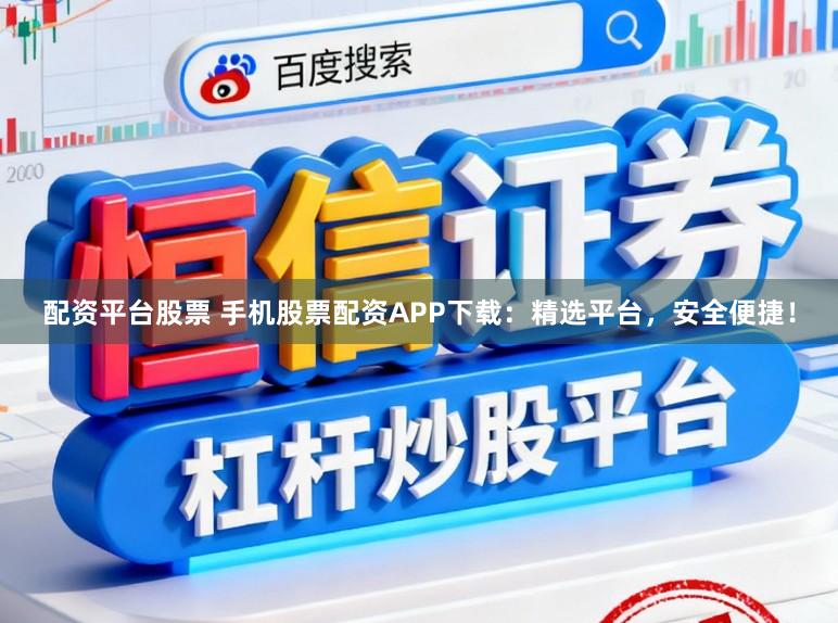 配资平台股票 手机股票配资APP下载：精选平台，安全便捷！