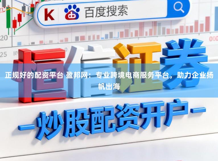 正规好的配资平台 盈邦网：专业跨境电商服务平台，助力企业扬帆出海