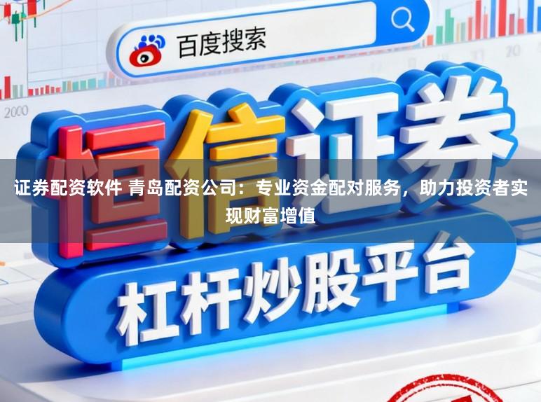 证券配资软件 青岛配资公司:专业资金配对服务,助力投资者实现财富增值