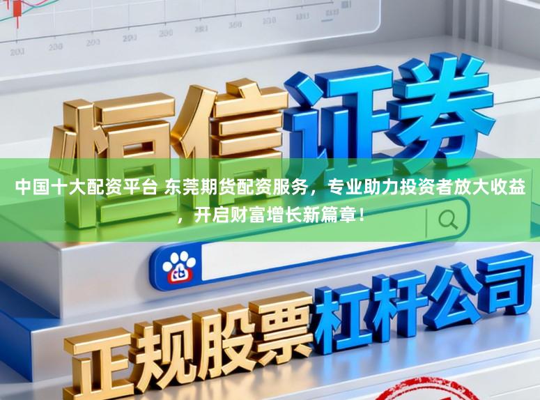中国十大配资平台 东莞期货配资服务，专业助力投资者放大收益，开启财富增长新篇章！